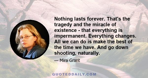 Nothing lasts forever. That's the tragedy and the miracle of existence - that everything is impermanent. Everything changes. All we can do is make the best of the time we have. And go down shooting, naturally.