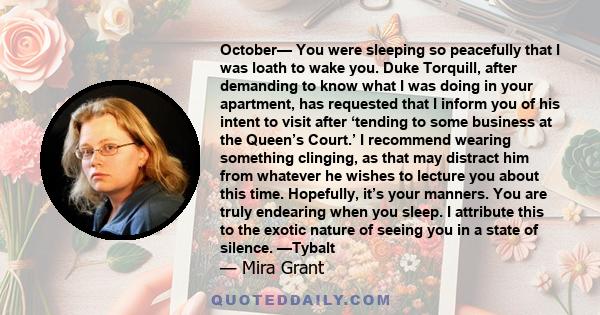 October— You were sleeping so peacefully that I was loath to wake you. Duke Torquill, after demanding to know what I was doing in your apartment, has requested that I inform you of his intent to visit after ‘tending to