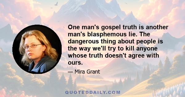 One man's gospel truth is another man's blasphemous lie. The dangerous thing about people is the way we'll try to kill anyone whose truth doesn't agree with ours.