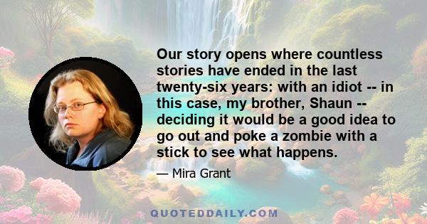 Our story opens where countless stories have ended in the last twenty-six years: with an idiot -- in this case, my brother, Shaun -- deciding it would be a good idea to go out and poke a zombie with a stick to see what