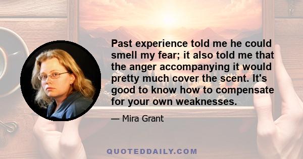 Past experience told me he could smell my fear; it also told me that the anger accompanying it would pretty much cover the scent. It's good to know how to compensate for your own weaknesses.​