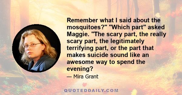 Remember what I said about the mosquitoes? Which part asked Maggie. The scary part, the really scary part, the legitimately terrifying part, or the part that makes suicide sound like an awesome way to spend the evening?