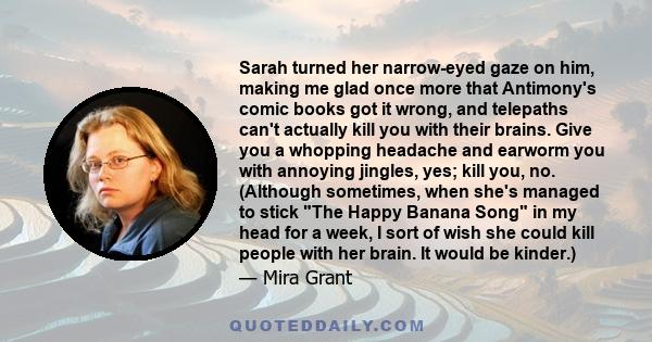 Sarah turned her narrow-eyed gaze on him, making me glad once more that Antimony's comic books got it wrong, and telepaths can't actually kill you with their brains. Give you a whopping headache and earworm you with