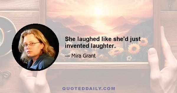 She laughed like she'd just invented laughter.​