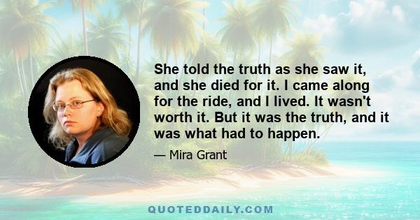 She told the truth as she saw it, and she died for it. I came along for the ride, and I lived. It wasn't worth it. But it was the truth, and it was what had to happen.