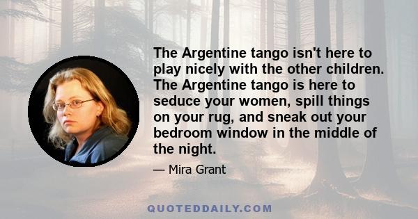 The Argentine tango isn't here to play nicely with the other children. The Argentine tango is here to seduce your women, spill things on your rug, and sneak out your bedroom window in the middle of the night.