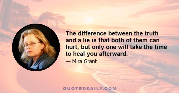 The difference between the truth and a lie is that both of them can hurt, but only one will take the time to heal you afterward.