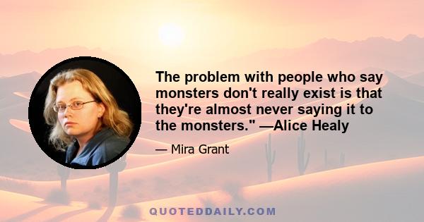 The problem with people who say monsters don't really exist is that they're almost never saying it to the monsters. —Alice Healy