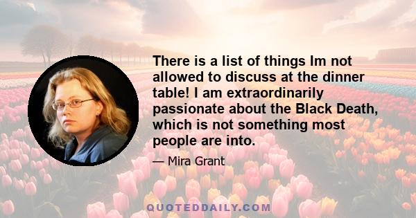 There is a list of things Im not allowed to discuss at the dinner table! I am extraordinarily passionate about the Black Death, which is not something most people are into.