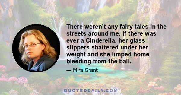 There weren’t any fairy tales in the streets around me. If there was ever a Cinderella, her glass slippers shattered under her weight and she limped home bleeding from the ball.