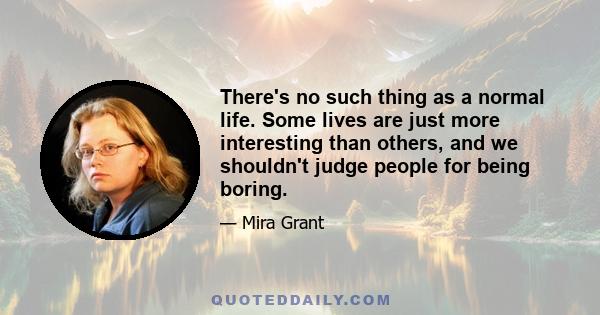 There's no such thing as a normal life. Some lives are just more interesting than others, and we shouldn't judge people for being boring.