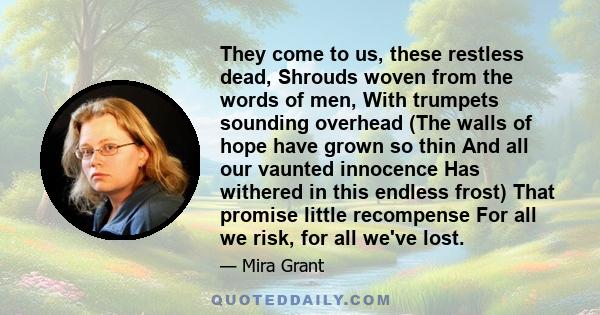 They come to us, these restless dead, Shrouds woven from the words of men, With trumpets sounding overhead (The walls of hope have grown so thin And all our vaunted innocence Has withered in this endless frost) That