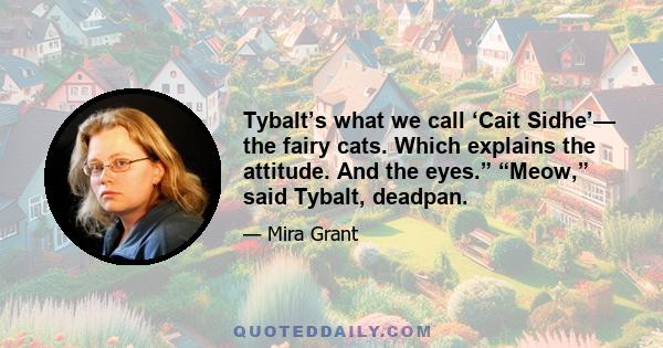 Tybalt’s what we call ‘Cait Sidhe’— the fairy cats. Which explains the attitude. And the eyes.” “Meow,” said Tybalt, deadpan.