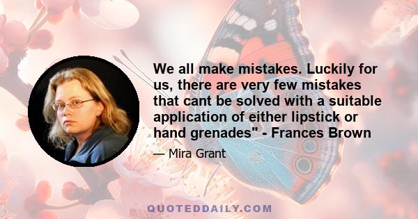 We all make mistakes. Luckily for us, there are very few mistakes that cant be solved with a suitable application of either lipstick or hand grenades - Frances Brown