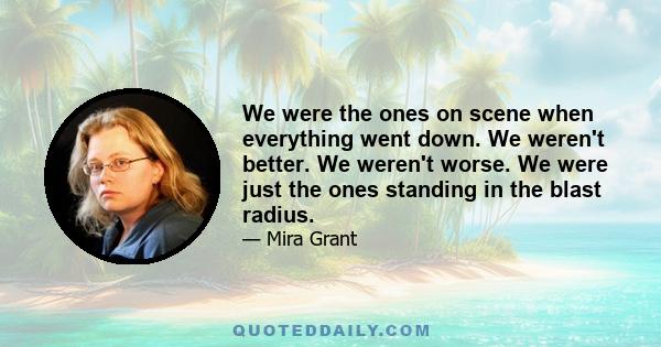 We were the ones on scene when everything went down. We weren't better. We weren't worse. We were just the ones standing in the blast radius.