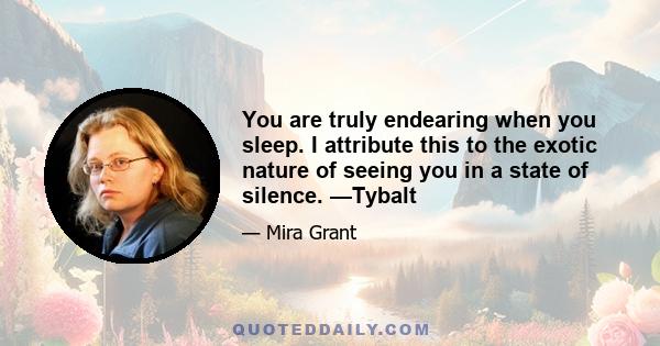 You are truly endearing when you sleep. I attribute this to the exotic nature of seeing you in a state of silence. —Tybalt