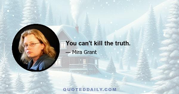 You can't kill the truth.