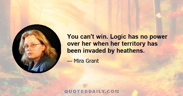 You can't win. Logic has no power over her when her territory has been invaded by heathens.