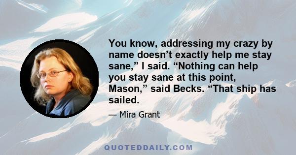 You know, addressing my crazy by name doesn’t exactly help me stay sane,” I said. “Nothing can help you stay sane at this point, Mason,” said Becks. “That ship has sailed.