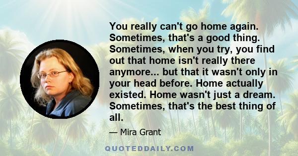 You really can't go home again. Sometimes, that's a good thing. Sometimes, when you try, you find out that home isn't really there anymore... but that it wasn't only in your head before. Home actually existed. Home