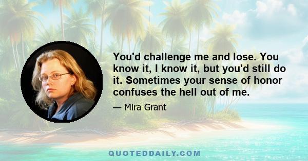 You'd challenge me and lose. You know it, I know it, but you'd still do it. Sometimes your sense of honor confuses the hell out of me.