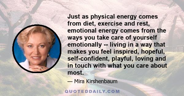 Just as physical energy comes from diet, exercise and rest, emotional energy comes from the ways you take care of yourself emotionally -- living in a way that makes you feel inspired, hopeful, self-confident, playful,