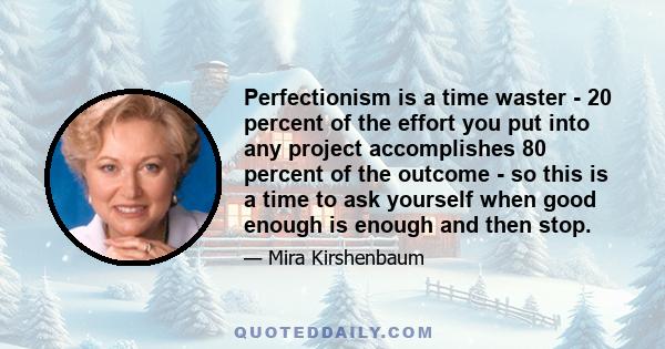 Perfectionism is a time waster - 20 percent of the effort you put into any project accomplishes 80 percent of the outcome - so this is a time to ask yourself when good enough is enough and then stop.