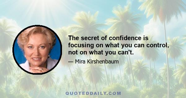 The secret of confidence is focusing on what you can control, not on what you can't.