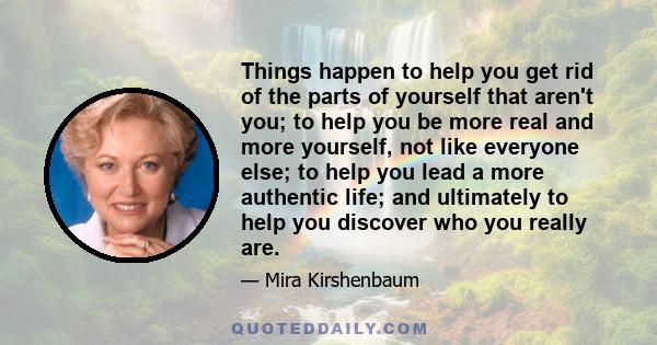 Things happen to help you get rid of the parts of yourself that aren't you; to help you be more real and more yourself, not like everyone else; to help you lead a more authentic life; and ultimately to help you discover 