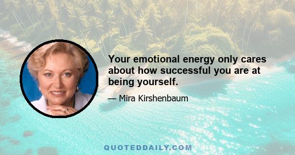 Your emotional energy only cares about how successful you are at being yourself.