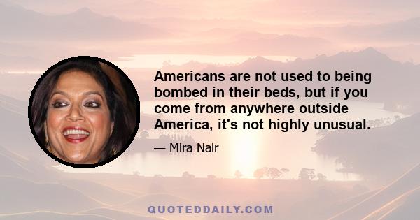 Americans are not used to being bombed in their beds, but if you come from anywhere outside America, it's not highly unusual.