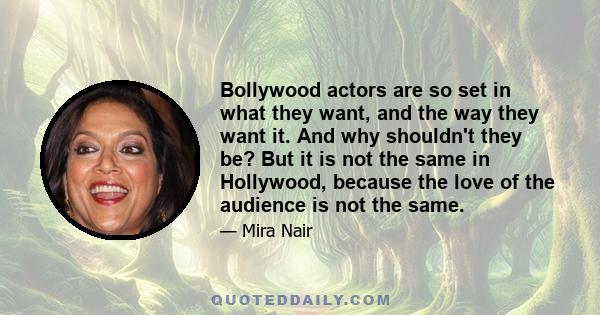 Bollywood actors are so set in what they want, and the way they want it. And why shouldn't they be? But it is not the same in Hollywood, because the love of the audience is not the same.