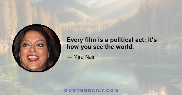 Every film is a political act; it's how you see the world.