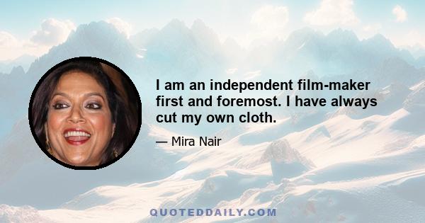 I am an independent film-maker first and foremost. I have always cut my own cloth.