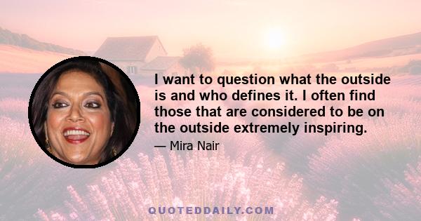 I want to question what the outside is and who defines it. I often find those that are considered to be on the outside extremely inspiring.