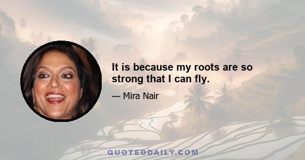 It is because my roots are so strong that I can fly.