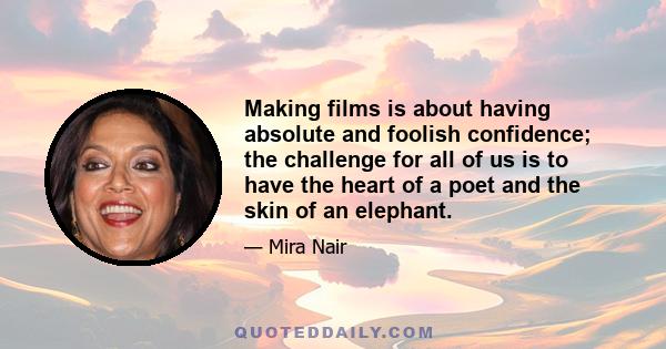 Making films is about having absolute and foolish confidence; the challenge for all of us is to have the heart of a poet and the skin of an elephant.