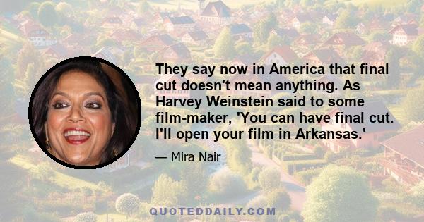 They say now in America that final cut doesn't mean anything. As Harvey Weinstein said to some film-maker, 'You can have final cut. I'll open your film in Arkansas.'