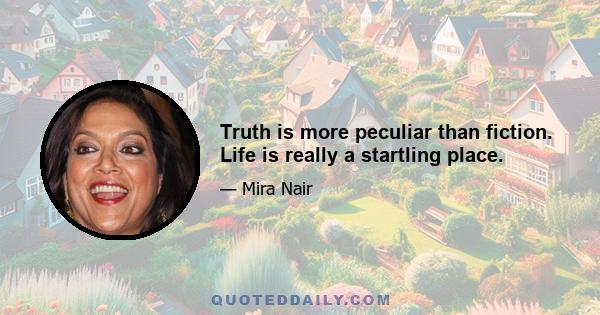 Truth is more peculiar than fiction. Life is really a startling place.