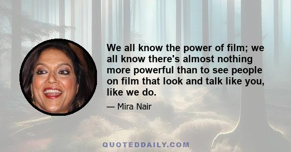 We all know the power of film; we all know there's almost nothing more powerful than to see people on film that look and talk like you, like we do.