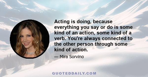 Acting is doing, because everything you say or do is some kind of an action, some kind of a verb. You're always connected to the other person through some kind of action.