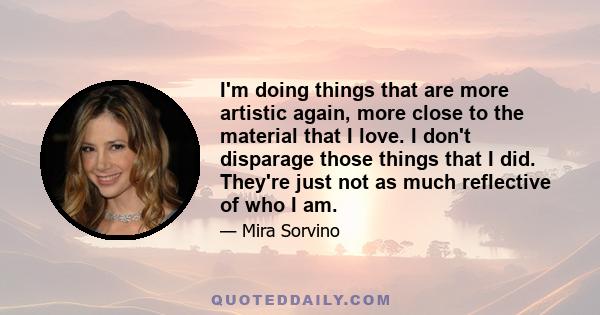 I'm doing things that are more artistic again, more close to the material that I love. I don't disparage those things that I did. They're just not as much reflective of who I am.