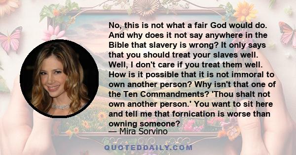 No, this is not what a fair God would do. And why does it not say anywhere in the Bible that slavery is wrong? It only says that you should treat your slaves well. Well, I don't care if you treat them well. How is it