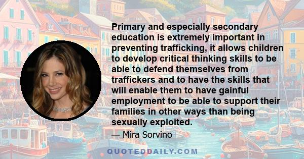 Primary and especially secondary education is extremely important in preventing trafficking, it allows children to develop critical thinking skills to be able to defend themselves from traffickers and to have the skills 