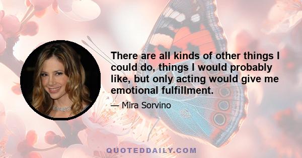 There are all kinds of other things I could do, things I would probably like, but only acting would give me emotional fulfillment.