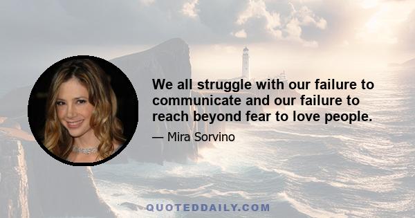 We all struggle with our failure to communicate and our failure to reach beyond fear to love people.