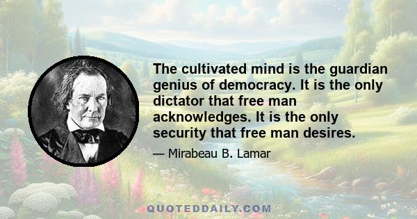 The cultivated mind is the guardian genius of democracy. It is the only dictator that free man acknowledges. It is the only security that free man desires.