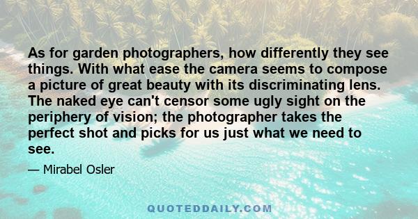 As for garden photographers, how differently they see things. With what ease the camera seems to compose a picture of great beauty with its discriminating lens. The naked eye can't censor some ugly sight on the