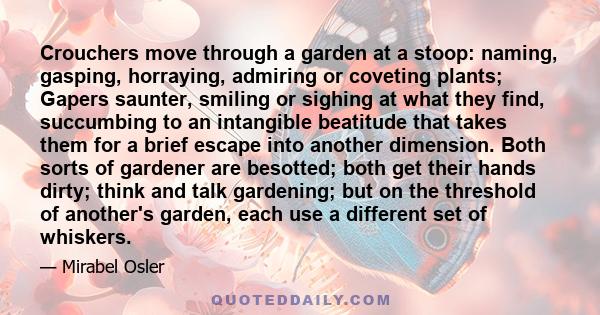 Crouchers move through a garden at a stoop: naming, gasping, horraying, admiring or coveting plants; Gapers saunter, smiling or sighing at what they find, succumbing to an intangible beatitude that takes them for a