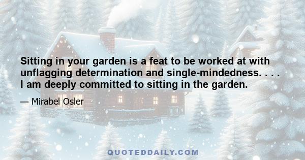 Sitting in your garden is a feat to be worked at with unflagging determination and single-mindedness. . . . I am deeply committed to sitting in the garden.